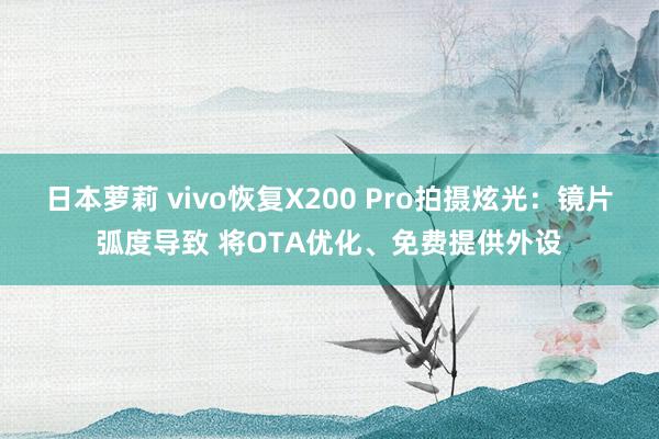 日本萝莉 vivo恢复X200 Pro拍摄炫光：镜片弧度导致 将OTA优化、免费提供外设