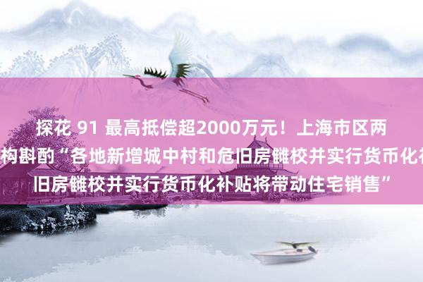 探花 91 最高抵偿超2000万元！上海市区两幢16层住宅拆迁，机构斟酌“各地新增城中村和危旧房雠校并实行货币化补贴将带动住宅销售”