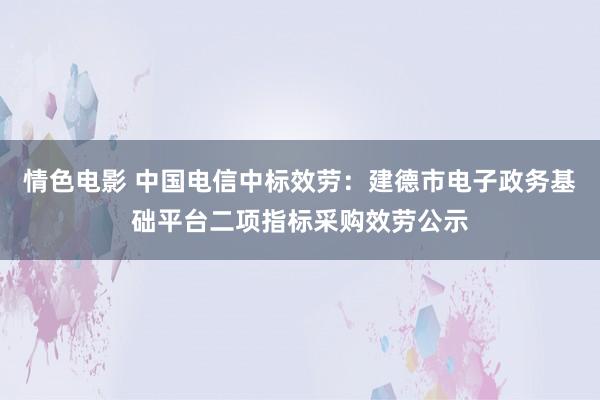 情色电影 中国电信中标效劳：建德市电子政务基础平台二项指标采购效劳公示