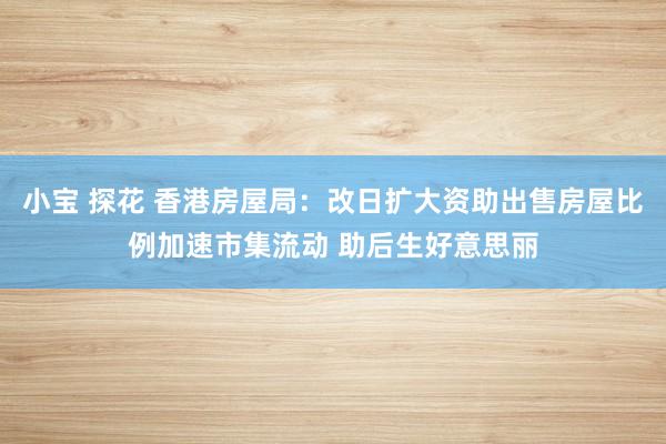 小宝 探花 香港房屋局：改日扩大资助出售房屋比例加速市集流动 助后生好意思丽