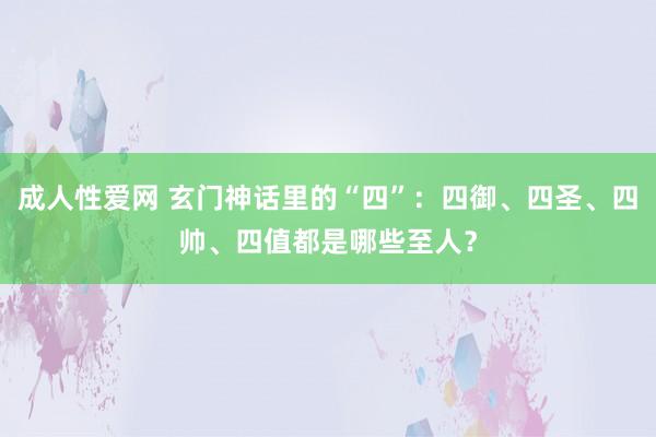 成人性爱网 玄门神话里的“四”：四御、四圣、四帅、四值都是哪些至人？