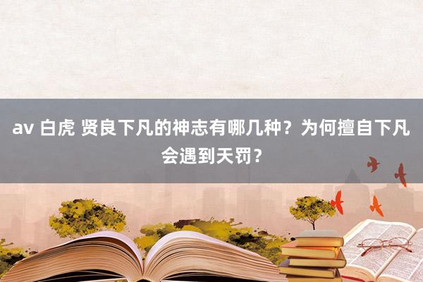 av 白虎 贤良下凡的神志有哪几种？为何擅自下凡会遇到天罚？