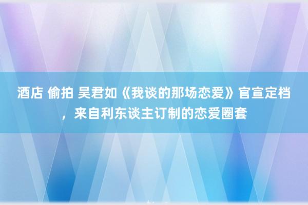 酒店 偷拍 吴君如《我谈的那场恋爱》官宣定档，来自利东谈主订制的恋爱圈套