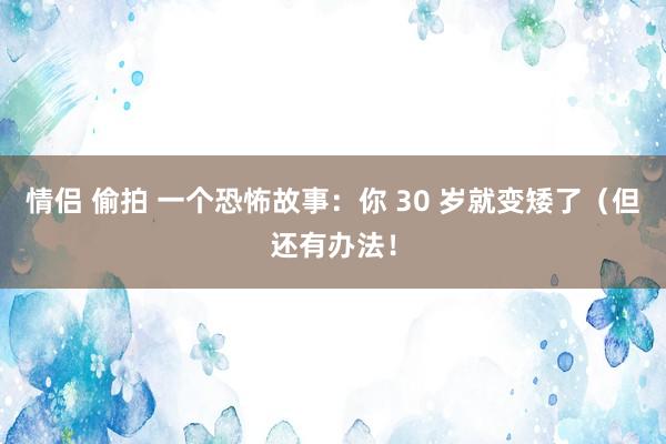 情侣 偷拍 一个恐怖故事：你 30 岁就变矮了（但还有办法！