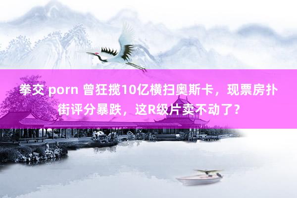 拳交 porn 曾狂揽10亿横扫奥斯卡，现票房扑街评分暴跌，这R级片卖不动了？