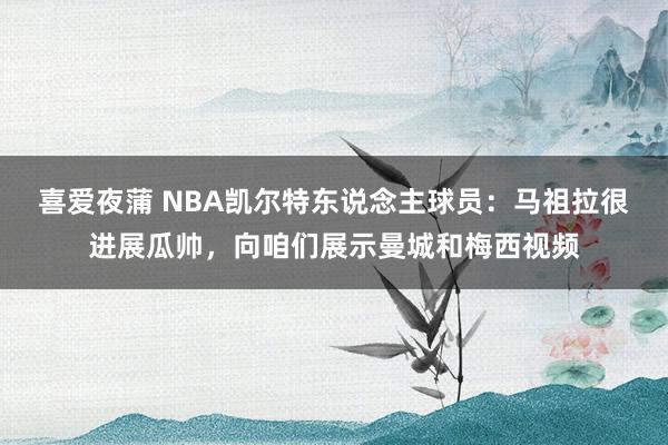 喜爱夜蒲 NBA凯尔特东说念主球员：马祖拉很进展瓜帅，向咱们展示曼城和梅西视频