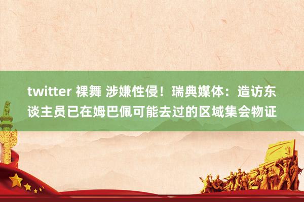 twitter 裸舞 涉嫌性侵！瑞典媒体：造访东谈主员已在姆巴佩可能去过的区域集会物证