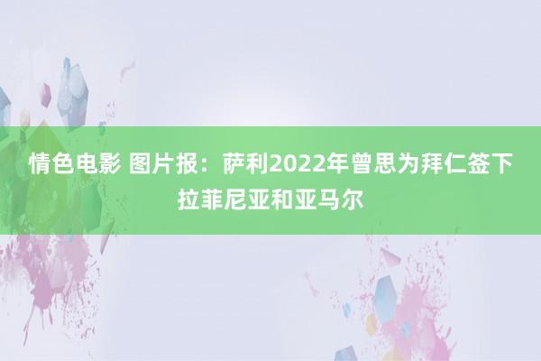 情色电影 图片报：萨利2022年曾思为拜仁签下拉菲尼亚和亚马尔