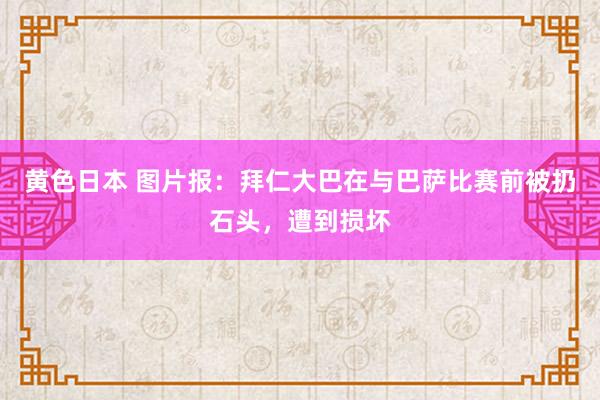 黄色日本 图片报：拜仁大巴在与巴萨比赛前被扔石头，遭到损坏