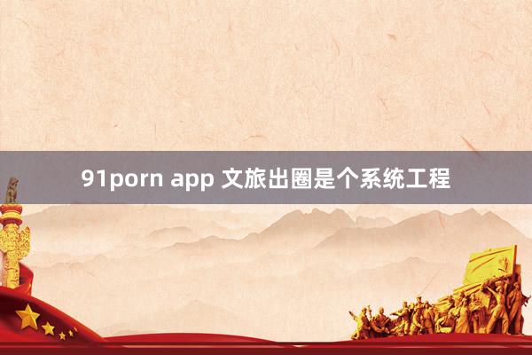 91porn app 文旅出圈是个系统工程