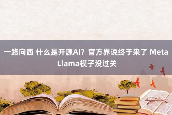 一路向西 什么是开源AI？官方界说终于来了 Meta Llama模子没过关