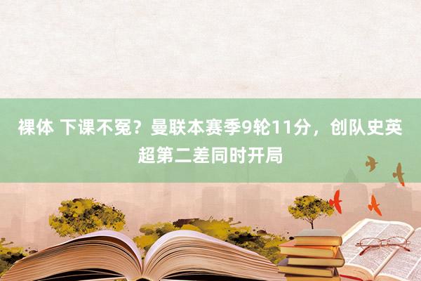 裸体 下课不冤？曼联本赛季9轮11分，创队史英超第二差同时开局