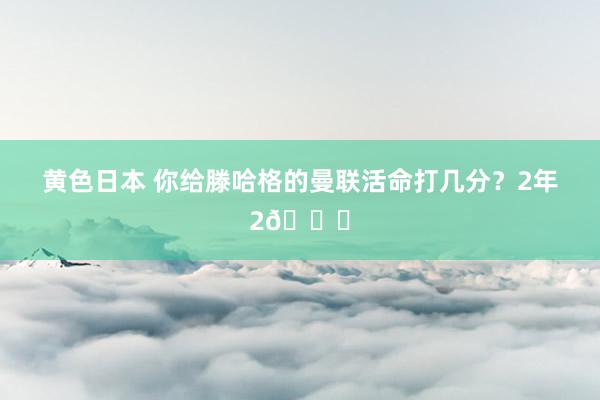 黄色日本 你给滕哈格的曼联活命打几分？2年2🏆