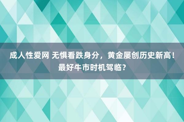 成人性爱网 无惧看跌身分，黄金屡创历史新高！最好牛市时机驾临？