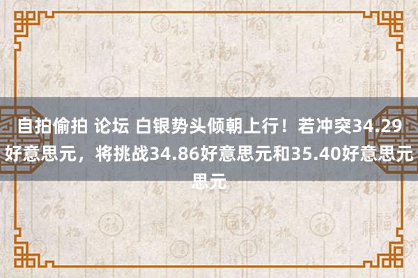 自拍偷拍 论坛 白银势头倾朝上行！若冲突34.29好意思元，将挑战34.86好意思元和35.40好意思元