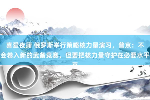 喜爱夜蒲 俄罗斯举行策略核力量演习，普京：不会卷入新的武备竞赛，但要把核力量守护在必要水平