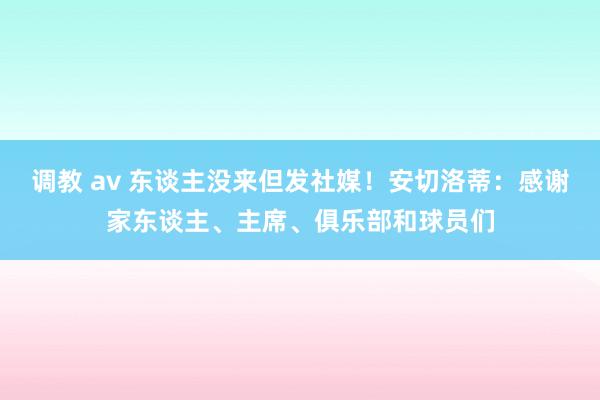 调教 av 东谈主没来但发社媒！安切洛蒂：感谢家东谈主、主席、俱乐部和球员们