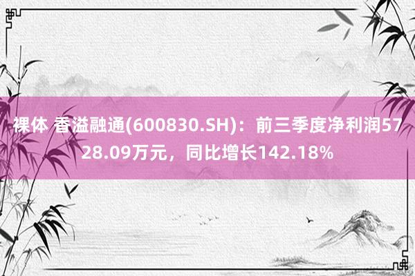 裸体 香溢融通(600830.SH)：前三季度净利润5728.09万元，同比增长142.18%