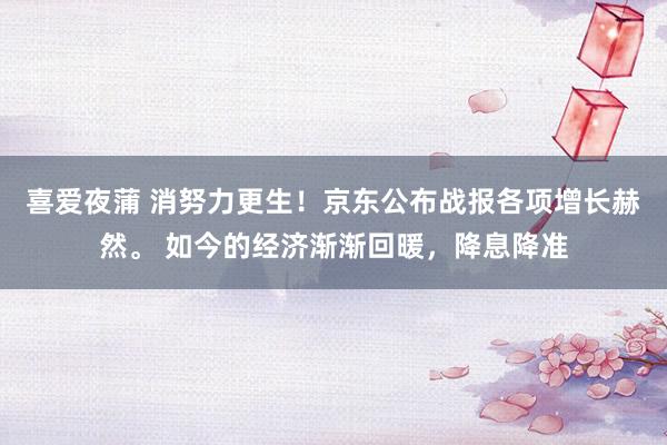 喜爱夜蒲 消努力更生！京东公布战报各项增长赫然。 如今的经济渐渐回暖，降息降准