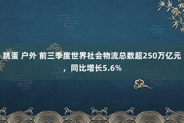 跳蛋 户外 前三季度世界社会物流总数超250万亿元，同比增长5.6%