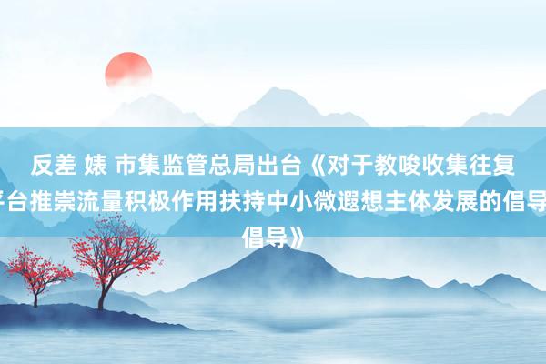 反差 婊 市集监管总局出台《对于教唆收集往复平台推崇流量积极作用扶持中小微遐想主体发展的倡导》