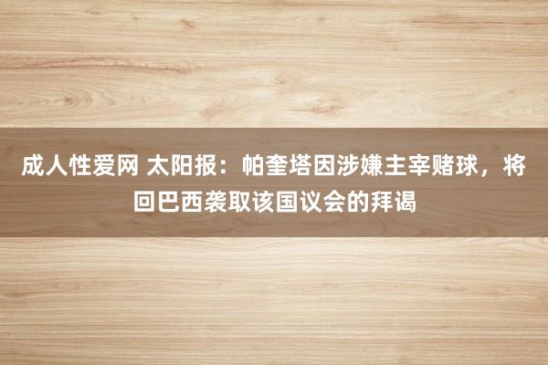 成人性爱网 太阳报：帕奎塔因涉嫌主宰赌球，将回巴西袭取该国议会的拜谒