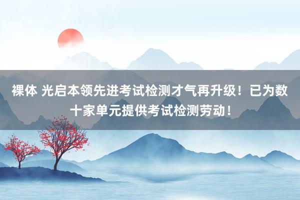 裸体 光启本领先进考试检测才气再升级！已为数十家单元提供考试检测劳动！