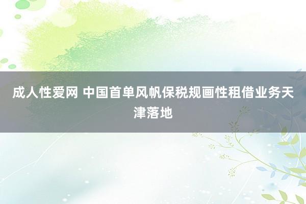 成人性爱网 中国首单风帆保税规画性租借业务天津落地