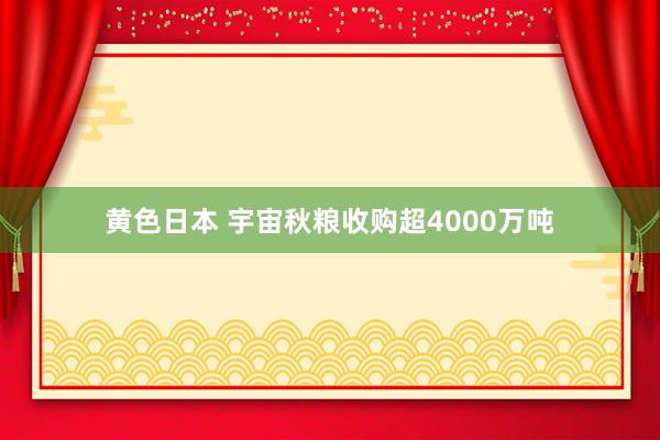 黄色日本 宇宙秋粮收购超4000万吨