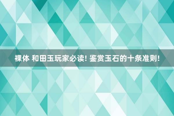 裸体 和田玉玩家必读! 鉴赏玉石的十条准则!