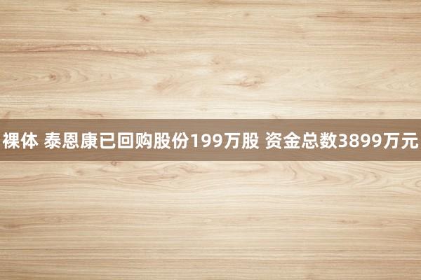 裸体 泰恩康已回购股份199万股 资金总数3899万元