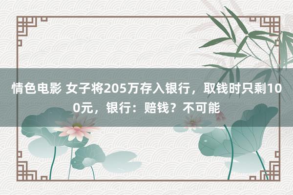 情色电影 女子将205万存入银行，取钱时只剩100元，银行：赔钱？不可能