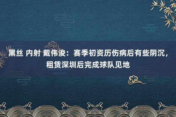 黑丝 内射 戴伟浚：赛季初资历伤病后有些阴沉，租赁深圳后完成球队见地