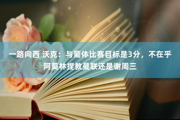 一路向西 沃克：与葡体比赛目标是3分，不在乎阿莫林捏教曼联还是谢周三