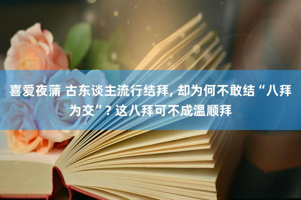 喜爱夜蒲 古东谈主流行结拜， 却为何不敢结“八拜为交”? 这八拜可不成温顺拜