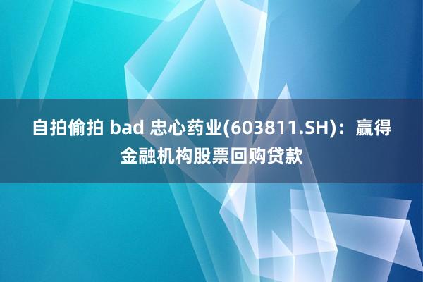 自拍偷拍 bad 忠心药业(603811.SH)：赢得金融机构股票回购贷款