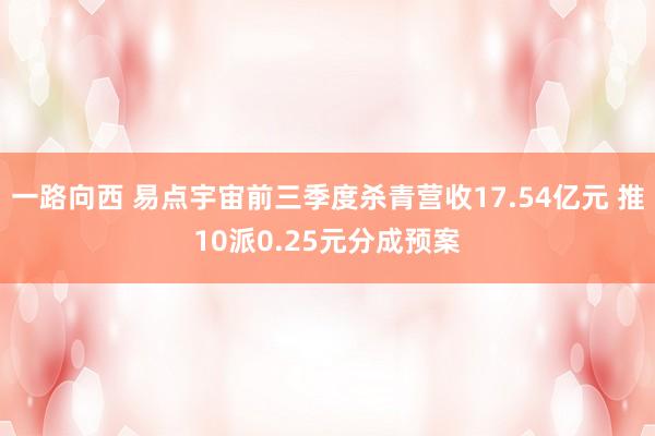 一路向西 易点宇宙前三季度杀青营收17.54亿元 推10派0.25元分成预案