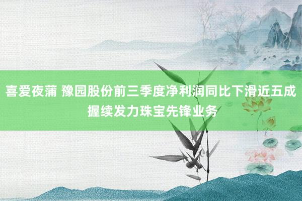 喜爱夜蒲 豫园股份前三季度净利润同比下滑近五成 握续发力珠宝先锋业务