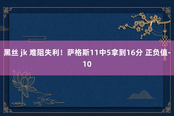 黑丝 jk 难阻失利！萨格斯11中5拿到16分 正负值-10