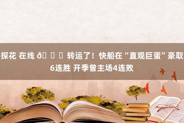 探花 在线 👍转运了！快船在“直观巨蛋”豪取6连胜 开季曾主场4连败