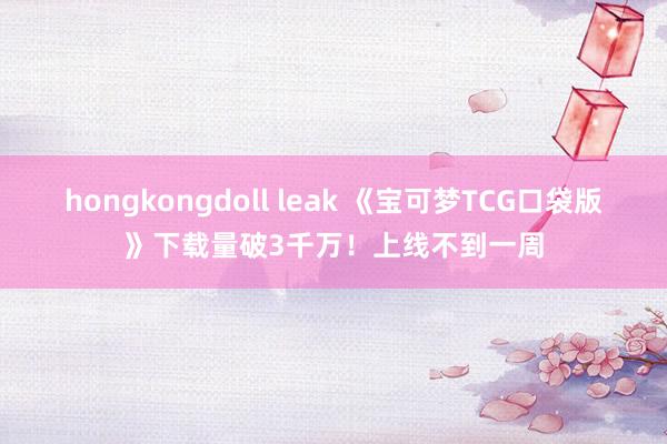 hongkongdoll leak 《宝可梦TCG口袋版》下载量破3千万！上线不到一周