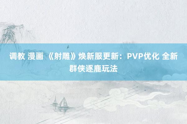 调教 漫画 《射雕》焕新服更新：PVP优化 全新群侠逐鹿玩法