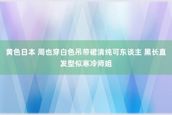 黄色日本 周也穿白色吊带裙清纯可东谈主 黑长直发型似寒冷师姐