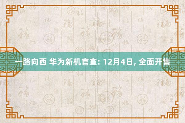 一路向西 华为新机官宣: 12月4日， 全面开售