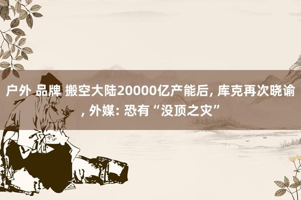 户外 品牌 搬空大陆20000亿产能后， 库克再次晓谕， 外媒: 恐有“没顶之灾”