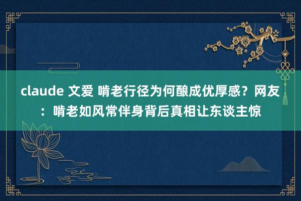 claude 文爱 啃老行径为何酿成优厚感？网友：啃老如风常伴身背后真相让东谈主惊