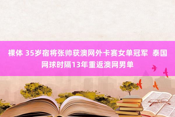 裸体 35岁宿将张帅获澳网外卡赛女单冠军  泰国网球时隔13年重返澳网男单