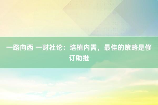 一路向西 一财社论：培植内需，最佳的策略是修订助推