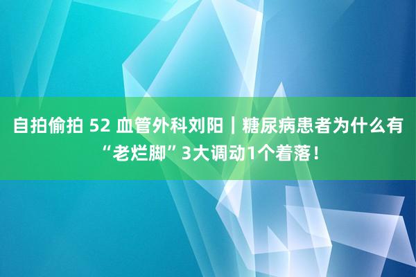 自拍偷拍 52 血管外科刘阳｜糖尿病患者为什么有“老烂脚”3大调动1个着落！