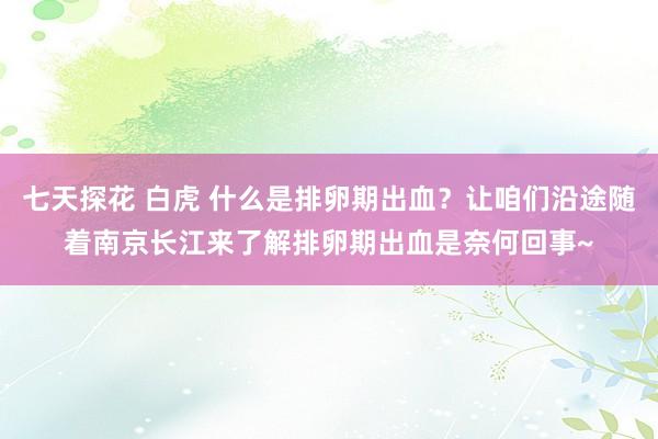 七天探花 白虎 什么是排卵期出血？让咱们沿途随着南京长江来了解排卵期出血是奈何回事~